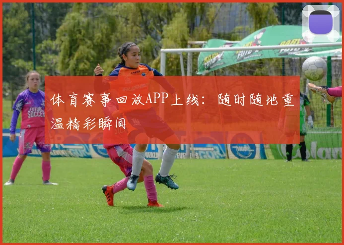体育赛事回放APP上线:随时随地重温精彩瞬间