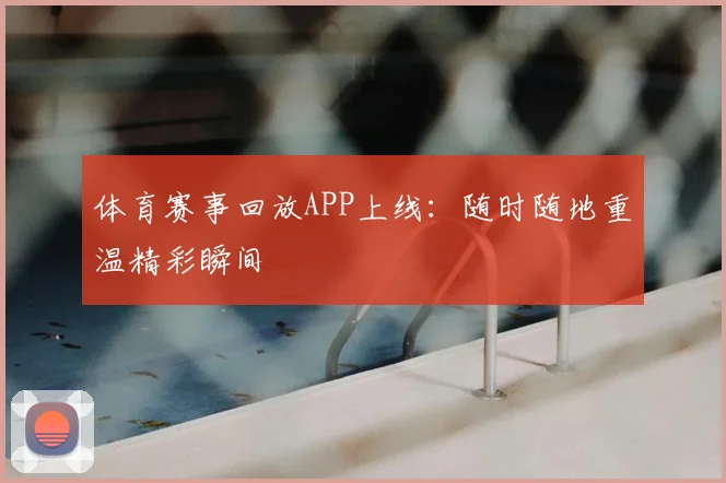 体育赛事回放APP上线:随时随地重温精彩瞬间