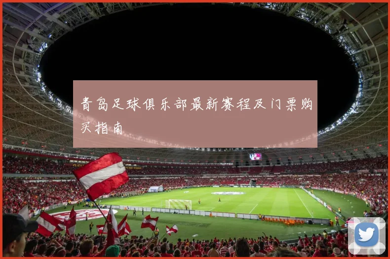 青岛足球俱乐部最新赛程及门票购买指南