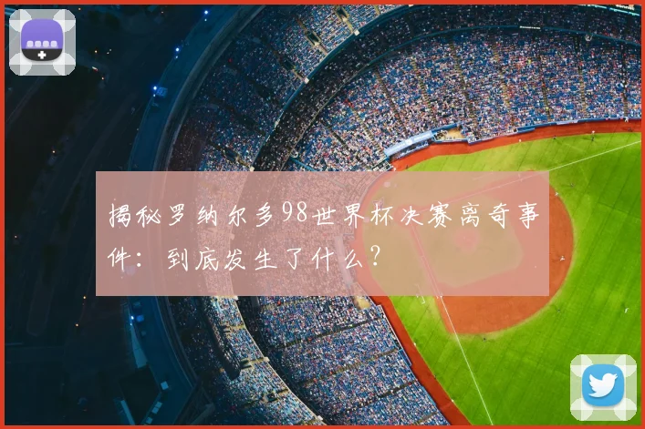 揭秘罗纳尔多98世界杯决赛离奇事件：到底发生了什么？