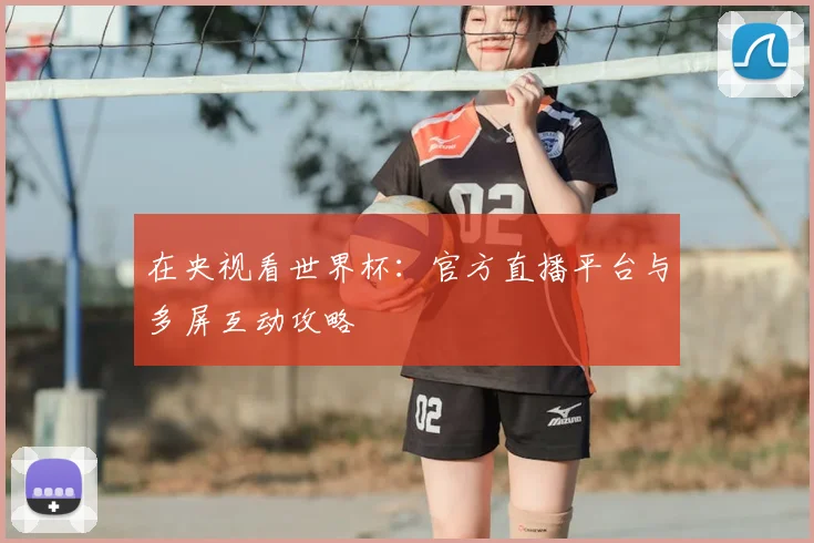 在央视看世界杯：官方直播平台与多屏互动攻略