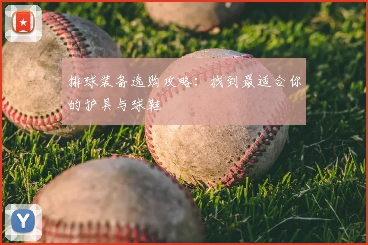 排球装备选购攻略:找到最适合你的护具与球鞋